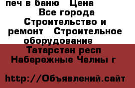 печ в баню › Цена ­ 3 000 - Все города Строительство и ремонт » Строительное оборудование   . Татарстан респ.,Набережные Челны г.